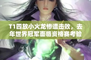 T1四放小火龙惨遭击败，去年世界冠军面临资格赛考验