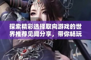 探索精彩选择取向游戏的世界推荐见闻分享，带你畅玩最受欢迎的单机游戏合集