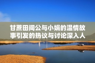 甘蔗田间公与小娟的温情故事引发的热议与讨论深入人心
