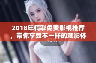2018年精彩免费影视推荐，带你享受不一样的观影体验