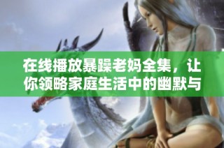 在线播放暴躁老妈全集，让你领略家庭生活中的幽默与温情