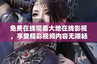 免费在线观看大地在线影视，享受精彩视频内容无限畅看