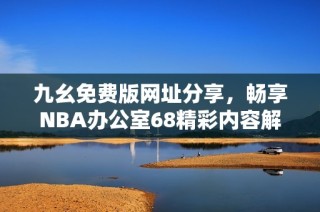 九幺免费版网址分享，畅享NBA办公室68精彩内容解析