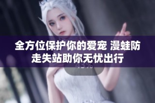 全方位保护你的爱宠 漫蛙防走失站助你无忧出行