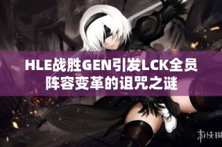 HLE战胜GEN引发LCK全员阵容变革的诅咒之谜