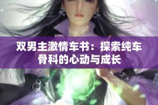 双男主激情车书：探索纯车骨科的心动与成长