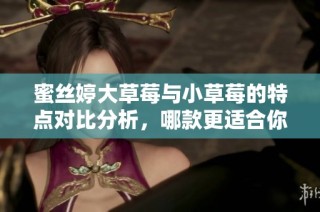 蜜丝婷大草莓与小草莓的特点对比分析，哪款更适合你？