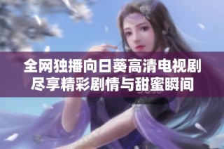全网独播向日葵高清电视剧尽享精彩剧情与甜蜜瞬间