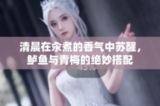 清晨在汆煮的香气中苏醒，鲈鱼与青梅的绝妙搭配