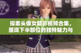 探索头像女精彩视频合集，展现下半部位的独特魅力与风采