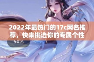 2022年最热门的17c网名推荐，快来挑选你的专属个性昵称吧
