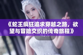 《蛇王疯狂追求穿越之路，欲望与冒险交织的传奇旅程》