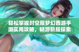 轻松掌握时空服梦幻西游手游实用攻略，畅游新服探索更多乐趣