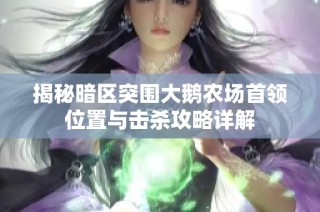 揭秘暗区突围大鹅农场首领位置与击杀攻略详解