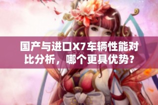 国产与进口X7车辆性能对比分析，哪个更具优势？
