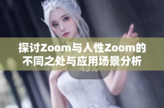 探讨Zoom与人性Zoom的不同之处与应用场景分析