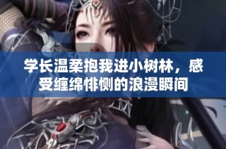 学长温柔抱我进小树林，感受缠绵悱恻的浪漫瞬间