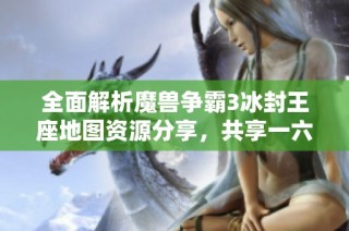 全面解析魔兽争霸3冰封王座地图资源分享，共享一六九精彩地图合集