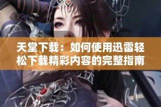 天堂下载：如何使用迅雷轻松下载精彩内容的完整指南
