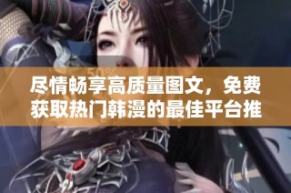 尽情畅享高质量图文，免费获取热门韩漫的最佳平台推荐