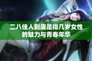 二八佳人到底是指几岁女性的魅力与青春年华