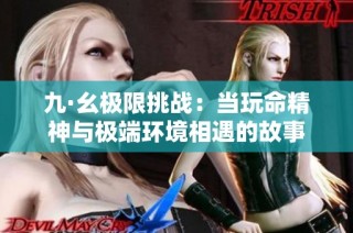 九·幺极限挑战：当玩命精神与极端环境相遇的故事