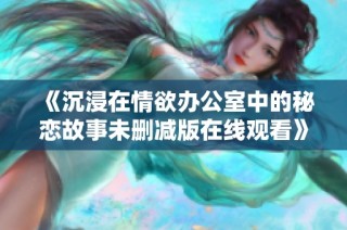 《沉浸在情欲办公室中的秘恋故事未删减版在线观看》