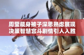 周莹藏身被子深思熟虑展现决策智慧宫斗剧情引人入胜