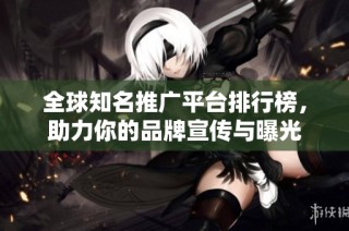 全球知名推广平台排行榜，助力你的品牌宣传与曝光