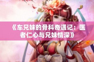 《车兄妹的骨科奇遇记：医者仁心与兄妹情深》