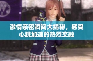 激情亲密瞬间大揭秘，感受心跳加速的热烈交融