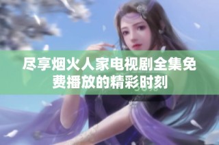 尽享烟火人家电视剧全集免费播放的精彩时刻