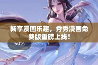 畅享漫画乐趣，秀秀漫画免费版重磅上线！
