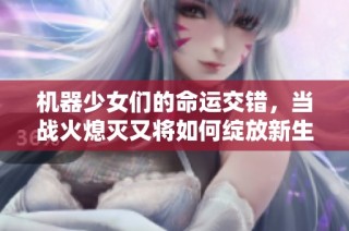 机器少女们的命运交错，当战火熄灭又将如何绽放新生