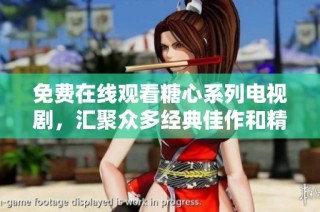 免费在线观看糖心系列电视剧，汇聚众多经典佳作和精彩瞬间