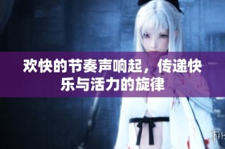 欢快的节奏声响起，传递快乐与活力的旋律