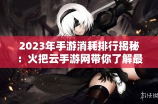2023年手游消耗排行揭秘：火把云手游网带你了解最耗费时间与精力的游戏榜单