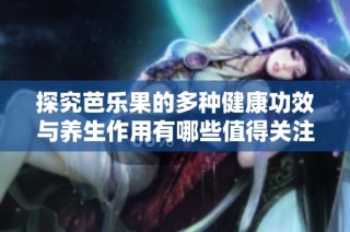 探究芭乐果的多种健康功效与养生作用有哪些值得关注的地方