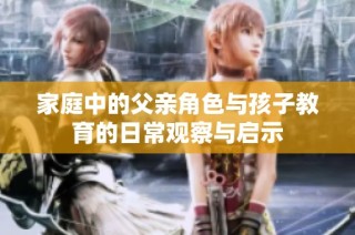 家庭中的父亲角色与孩子教育的日常观察与启示