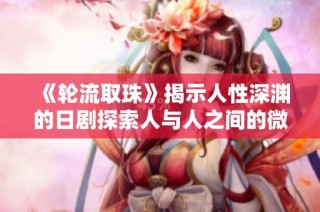 《轮流取珠》揭示人性深渊的日剧探索人与人之间的微妙关系