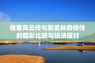 侠客风云传与新武林群侠传的精彩比较与玩法探讨