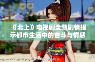《北上》电视剧全新剧情揭示都市生活中的奋斗与情感纠葛