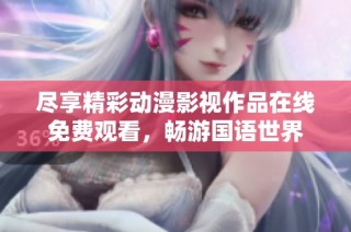 尽享精彩动漫影视作品在线免费观看，畅游国语世界