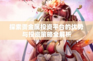 探索贵金属投资平台的优势与投资策略全解析