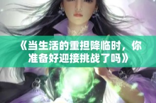 《当生活的重担降临时，你准备好迎接挑战了吗》