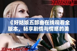 《好姑娘五部曲在线观看全版本，畅享剧情与情感的美妙旅程》