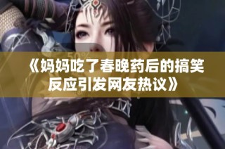 《妈妈吃了春晚药后的搞笑反应引发网友热议》