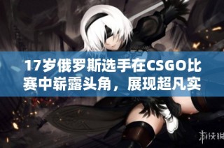 17岁俄罗斯选手在CSGO比赛中崭露头角，展现超凡实力