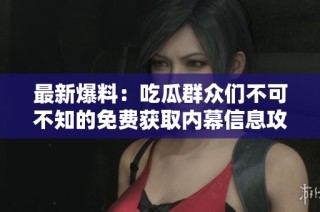 最新爆料：吃瓜群众们不可不知的免费获取内幕信息攻略