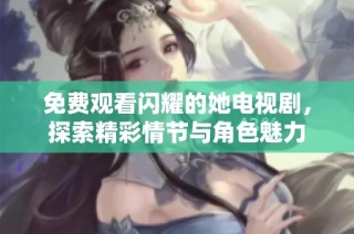 免费观看闪耀的她电视剧，探索精彩情节与角色魅力